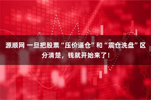源顺网 一旦把股票“压价逼仓”和“震仓洗盘”区分清楚，钱就开始来了！