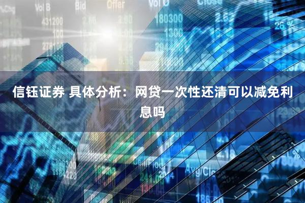 信钰证券 具体分析：网贷一次性还清可以减免利息吗