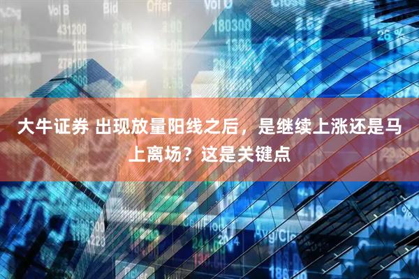 大牛证券 出现放量阳线之后，是继续上涨还是马上离场？这是关键点