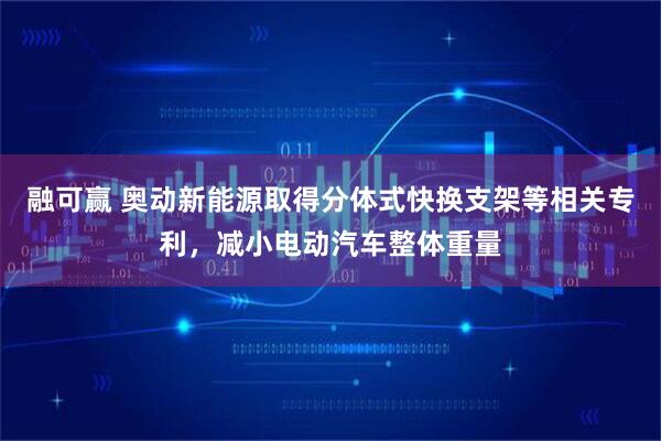 融可赢 奥动新能源取得分体式快换支架等相关专利，减小电动汽车整体重量