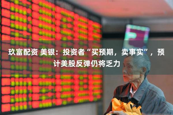 玖富配资 美银：投资者“买预期，卖事实”，预计美股反弹仍将乏力