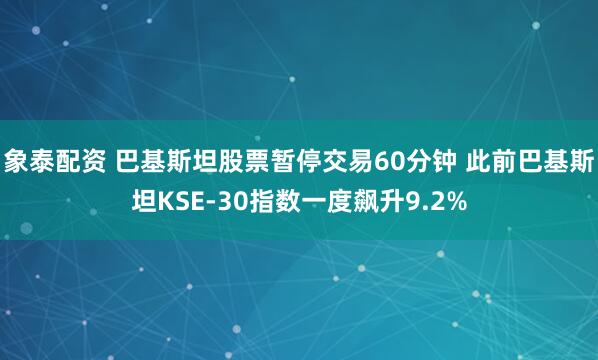 象泰配资 巴基斯坦股票暂停交易60分钟 此前巴基斯坦KSE-30指数一度飙升9.2%