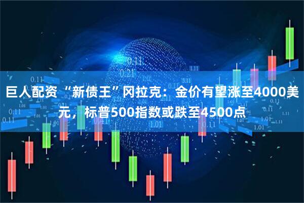 巨人配资 “新债王”冈拉克：金价有望涨至4000美元，标普500指数或跌至4500点