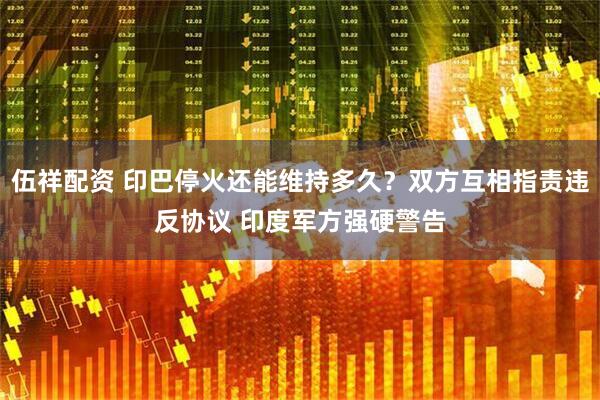 伍祥配资 印巴停火还能维持多久？双方互相指责违反协议 印度军方强硬警告