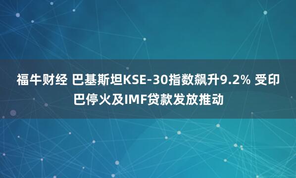 福牛财经 巴基斯坦KSE-30指数飙升9.2% 受印巴停火及IMF贷款发放推动