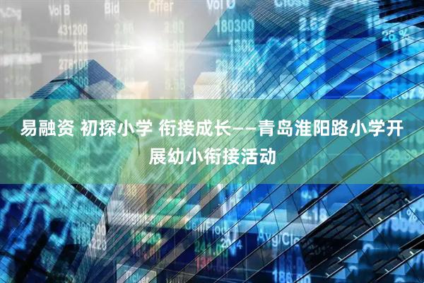 易融资 初探小学 衔接成长——青岛淮阳路小学开展幼小衔接活动