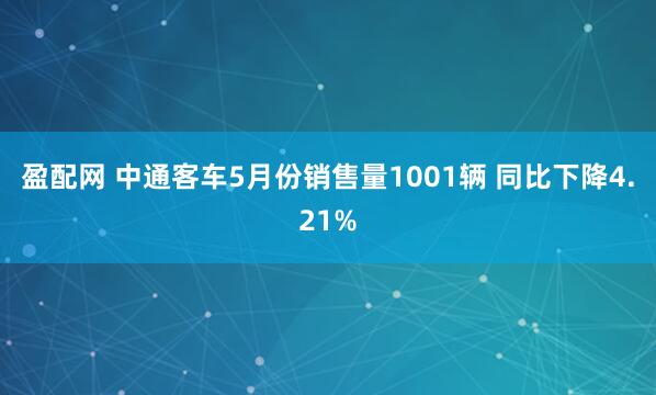 盈配网 中通客车5月份销售量1001辆 同比下降4.21%
