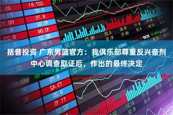 括普投资 广东男篮官方：我俱乐部尊重反兴奋剂中心调查取证后，作出的最终决定