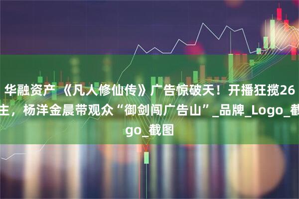 华融资产 《凡人修仙传》广告惊破天！开播狂揽26金主，杨洋金晨带观众“御剑闯广告山”_品牌_Logo_截图