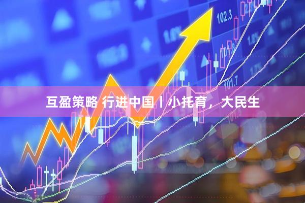 互盈策略 行进中国丨小托育，大民生