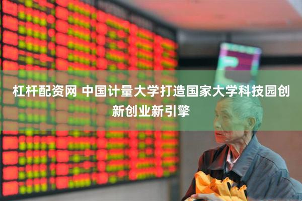 杠杆配资网 中国计量大学打造国家大学科技园创新创业新引擎