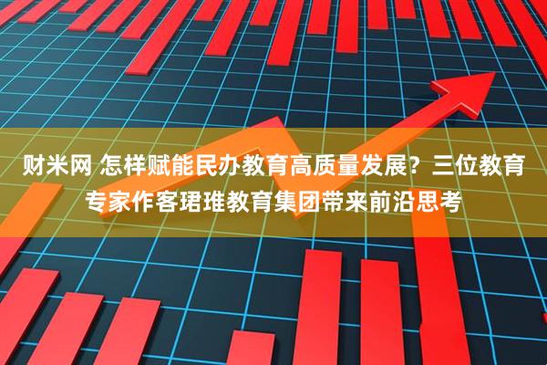 财米网 怎样赋能民办教育高质量发展？三位教育专家作客珺琟教育集团带来前沿思考
