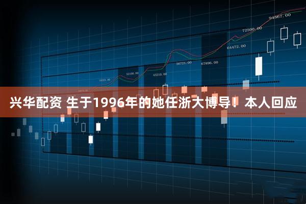 兴华配资 生于1996年的她任浙大博导!本人回应