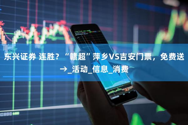 东兴证券 连胜？“赣超”萍乡VS吉安门票，免费送→_活动_信息_消费