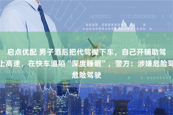 启点优配 男子酒后把代驾撵下车，自己开辅助驾驶上高速，在快车道陷“深度睡眠”，警方：涉嫌危险驾驶
