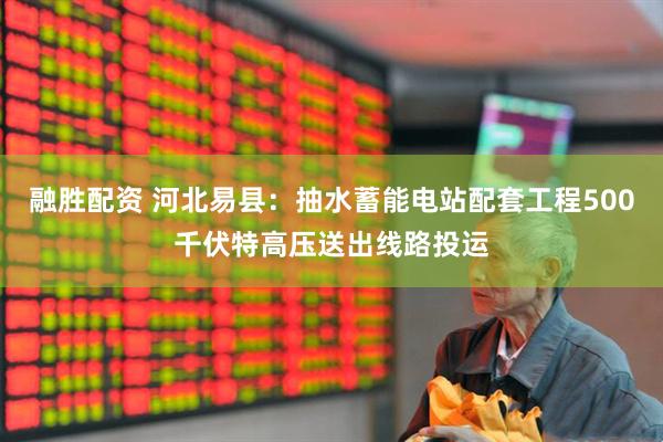 融胜配资 河北易县：抽水蓄能电站配套工程500千伏特高压送出线路投运