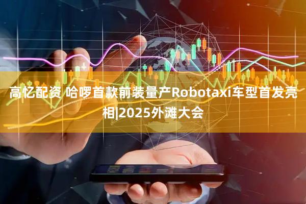 高忆配资 哈啰首款前装量产Robotaxi车型首发亮相|2025外滩大会