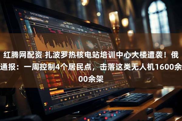 红腾网配资 扎波罗热核电站培训中心大楼遭袭！俄军通报：一周控制4个居民点，击落这类无人机1600余架