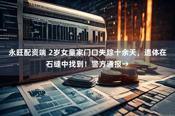 永旺配资端 2岁女童家门口失踪十余天，遗体在石缝中找到！警方通报→