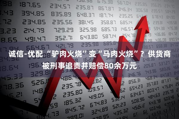 诚信-优配 “驴肉火烧”变“马肉火烧”？供货商被刑事追责并赔偿80余万元