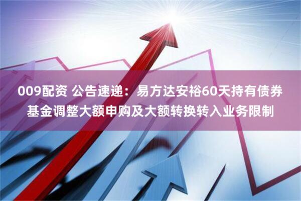 009配资 公告速递：易方达安裕60天持有债券基金调整大额申购及大额转换转入业务限制