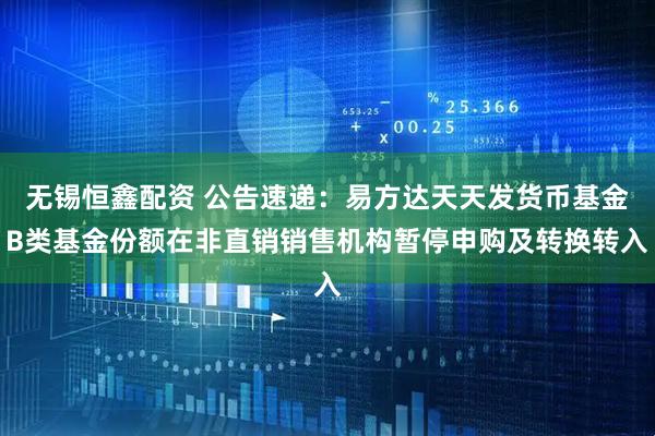 无锡恒鑫配资 公告速递：易方达天天发货币基金B类基金份额在非直销销售机构暂停申购及转换转入