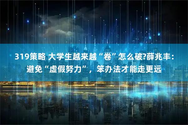 319策略 大学生越来越“卷”怎么破?薛兆丰:避免“虚假努力”,笨办法才能走更远