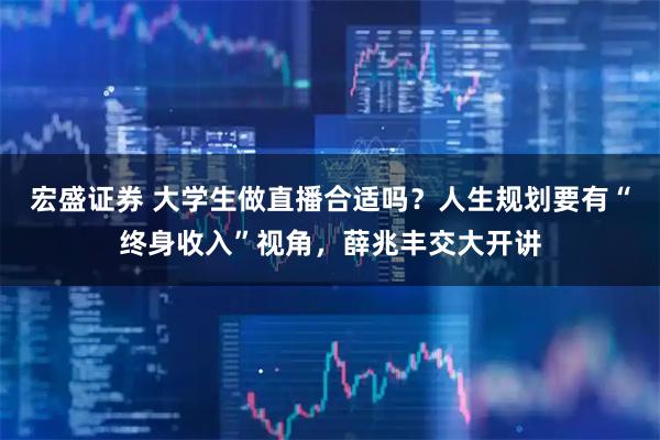 宏盛证券 大学生做直播合适吗？人生规划要有“终身收入”视角，薛兆丰交大开讲