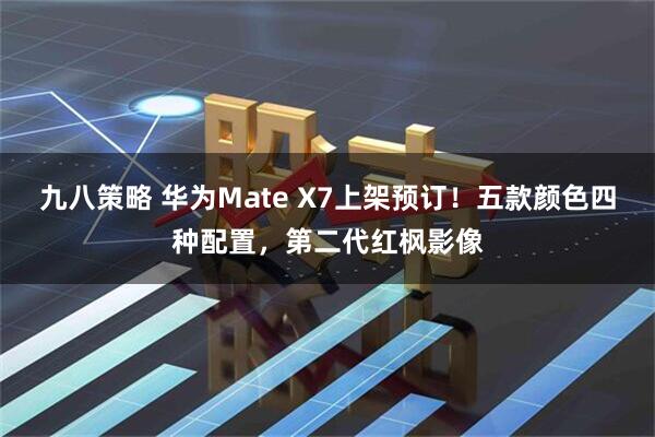九八策略 华为Mate X7上架预订！五款颜色四种配置，第二代红枫影像