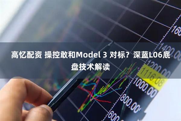 高忆配资 操控敢和Model 3 对标？深蓝L06底盘技术解读