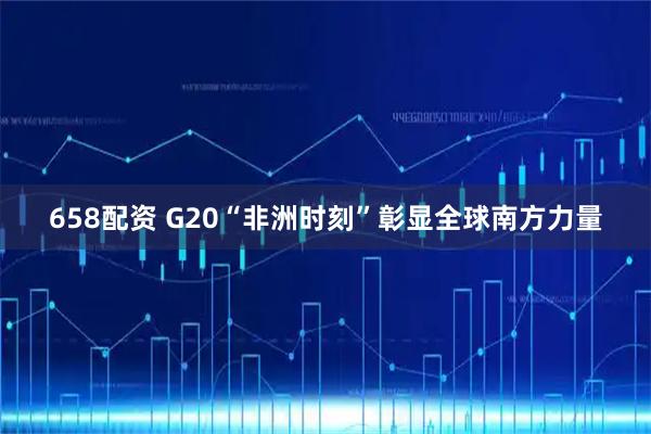 658配资 G20“非洲时刻”彰显全球南方力量