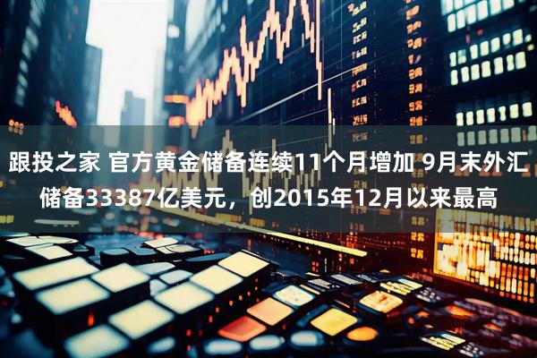 跟投之家 官方黄金储备连续11个月增加 9月末外汇储备33387亿美元，创2015年12月以来最高