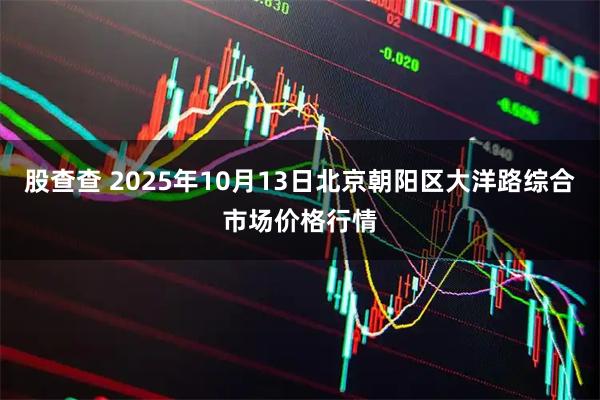 股查查 2025年10月13日北京朝阳区大洋路综合市场价格行情
