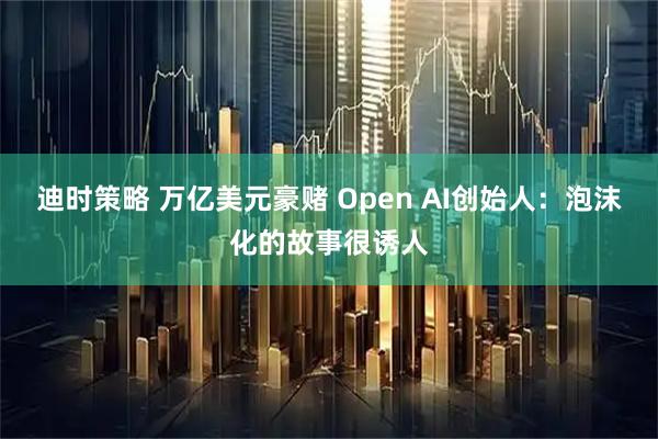 迪时策略 万亿美元豪赌 Open AI创始人：泡沫化的故事很诱人