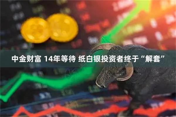 中金财富 14年等待 纸白银投资者终于“解套”