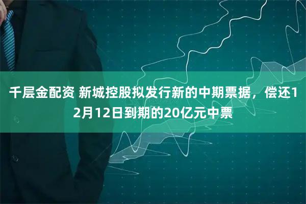 千层金配资 新城控股拟发行新的中期票据，偿还12月12日到期的20亿元中票