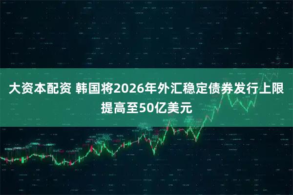 大资本配资 韩国将2026年外汇稳定债券发行上限提高至50亿美元