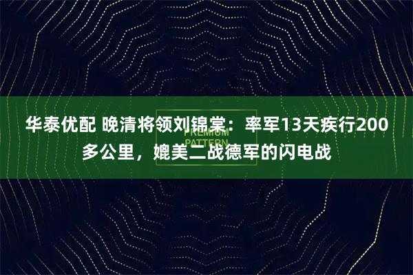 华泰优配 晚清将领刘锦棠：率军13天疾行200多公里，媲美二战德军的闪电战