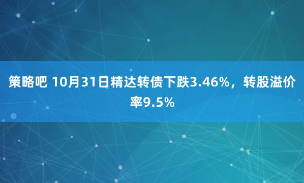 策略吧 10月31日精达转债下跌3.46%,转股溢价率9.5%