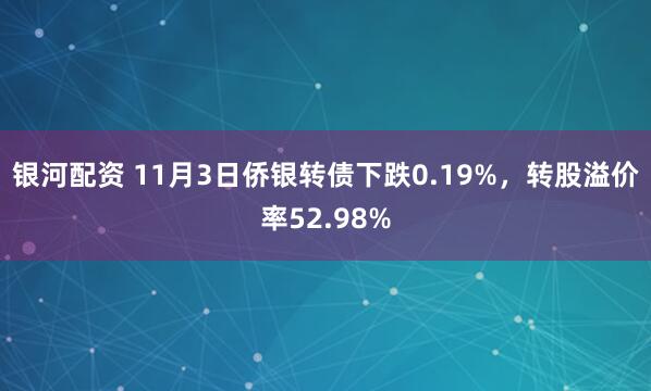 银河配资 11月3日侨银转债下跌0.19%，转股溢价率52.98%