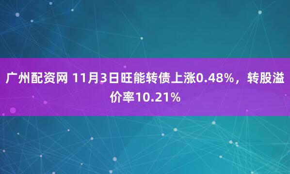 广州配资网 11月3日旺能转债上涨0.48%,转股溢价率10.21%