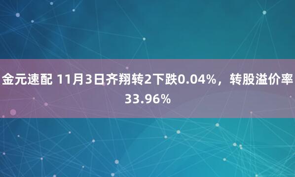 金元速配 11月3日齐翔转2下跌0.04%，转股溢价率33.96%