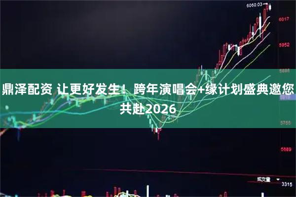 鼎泽配资 让更好发生！跨年演唱会+缘计划盛典邀您共赴2026
