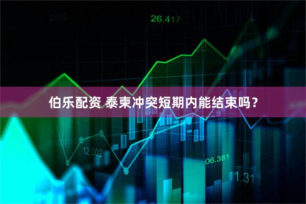 伯乐配资 泰柬冲突短期内能结束吗?