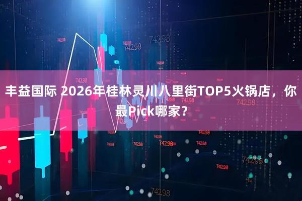 丰益国际 2026年桂林灵川八里街TOP5火锅店，你最Pick哪家？