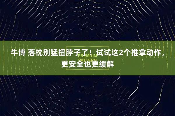 牛博 落枕别猛扭脖子了！试试这2个推拿动作，更安全也更缓解