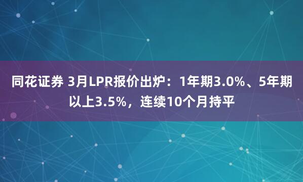 同花证券 3月LPR报价出炉:1年期3.0%、5年期以上3.5%,连续10个月持平