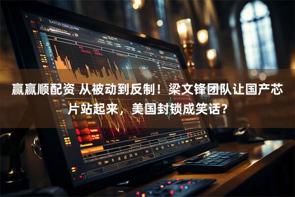 赢赢顺配资 从被动到反制！梁文锋团队让国产芯片站起来，美国封锁成笑话？
