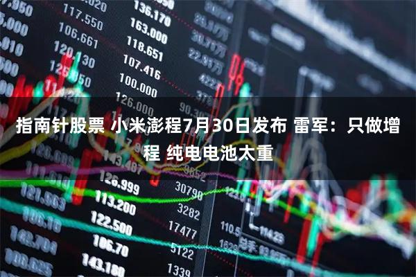 指南针股票 小米澎程7月30日发布 雷军：只做增程 纯电电池太重