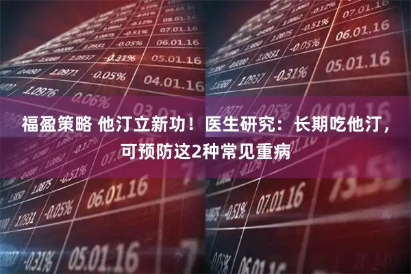 福盈策略 他汀立新功！医生研究：长期吃他汀，可预防这2种常见重病